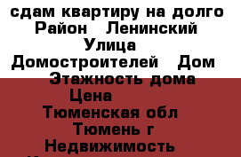 сдам квартиру на долго › Район ­ Ленинский › Улица ­ Домостроителей › Дом ­ 34 › Этажность дома ­ 9 › Цена ­ 9 000 - Тюменская обл., Тюмень г. Недвижимость » Квартиры аренда   . Тюменская обл.,Тюмень г.